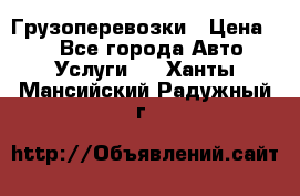 Грузоперевозки › Цена ­ 1 - Все города Авто » Услуги   . Ханты-Мансийский,Радужный г.